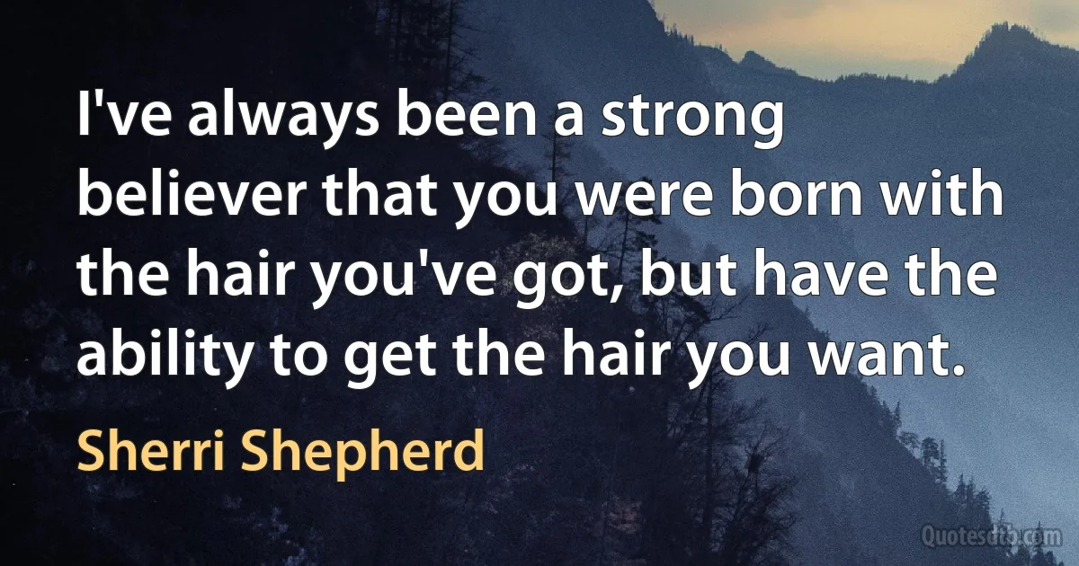 I've always been a strong believer that you were born with the hair you've got, but have the ability to get the hair you want. (Sherri Shepherd)