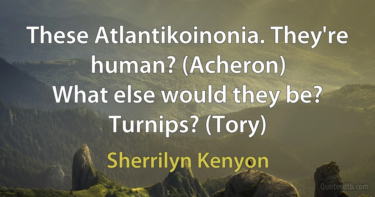 These Atlantikoinonia. They're human? (Acheron)
What else would they be? Turnips? (Tory) (Sherrilyn Kenyon)