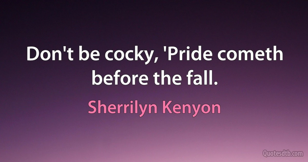 Don't be cocky, 'Pride cometh before the fall. (Sherrilyn Kenyon)