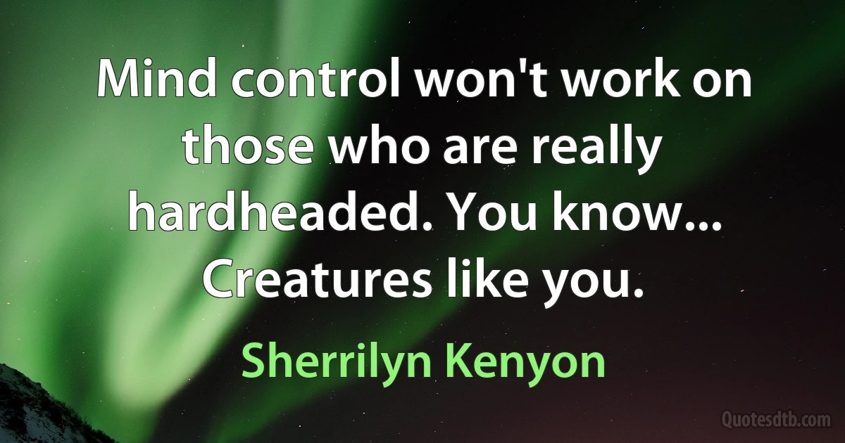 Mind control won't work on those who are really hardheaded. You know... Creatures like you. (Sherrilyn Kenyon)