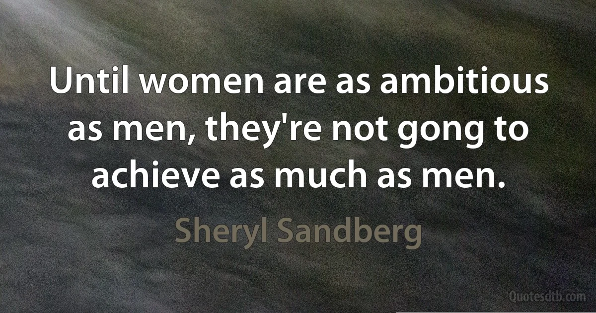 Until women are as ambitious as men, they're not gong to achieve as much as men. (Sheryl Sandberg)