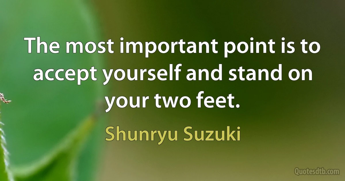 The most important point is to accept yourself and stand on your two feet. (Shunryu Suzuki)