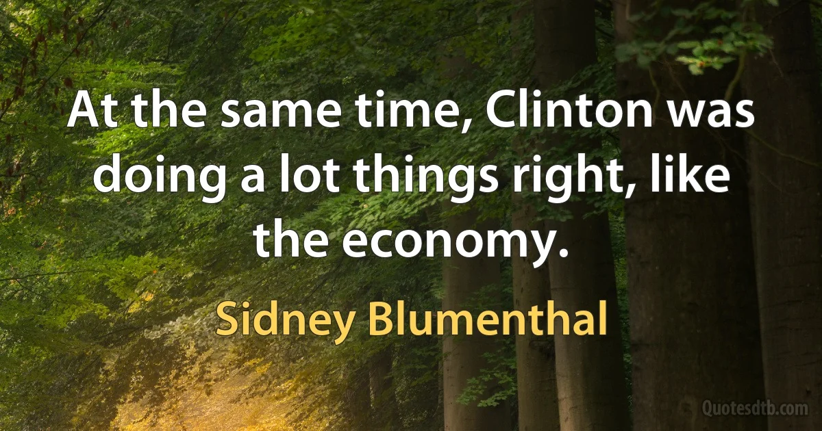 At the same time, Clinton was doing a lot things right, like the economy. (Sidney Blumenthal)