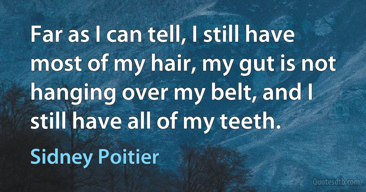 Far as I can tell, I still have most of my hair, my gut is not hanging over my belt, and I still have all of my teeth. (Sidney Poitier)