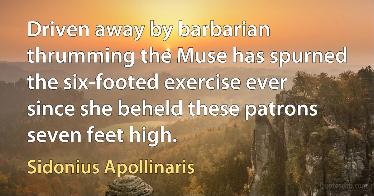 Driven away by barbarian thrumming the Muse has spurned the six-footed exercise ever since she beheld these patrons seven feet high. (Sidonius Apollinaris)