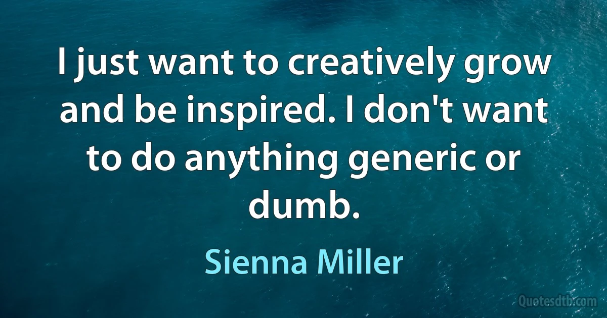 I just want to creatively grow and be inspired. I don't want to do anything generic or dumb. (Sienna Miller)