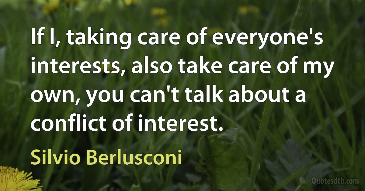 If I, taking care of everyone's interests, also take care of my own, you can't talk about a conflict of interest. (Silvio Berlusconi)