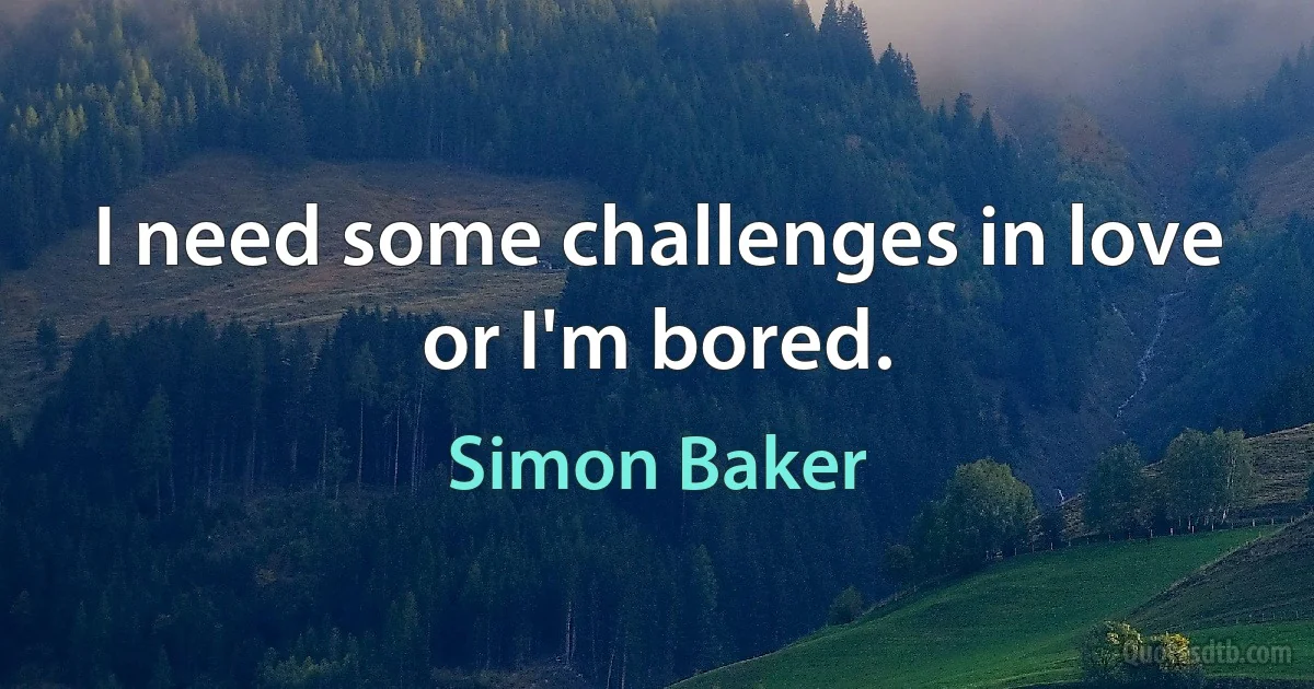 I need some challenges in love or I'm bored. (Simon Baker)