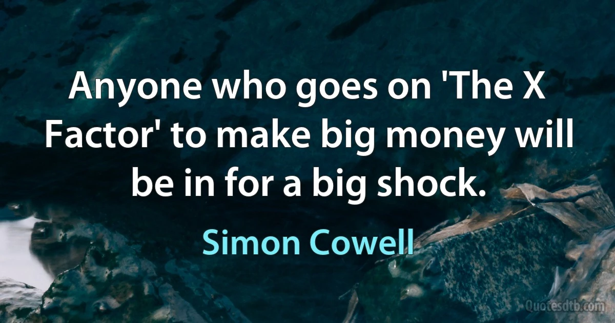 Anyone who goes on 'The X Factor' to make big money will be in for a big shock. (Simon Cowell)