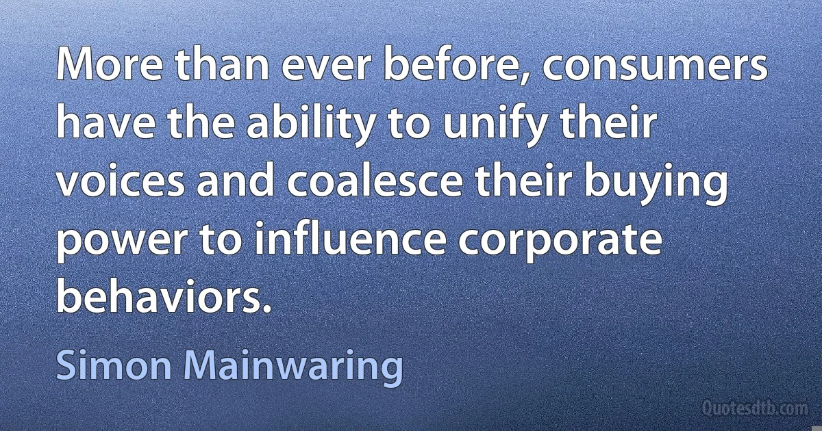 More than ever before, consumers have the ability to unify their voices and coalesce their buying power to influence corporate behaviors. (Simon Mainwaring)