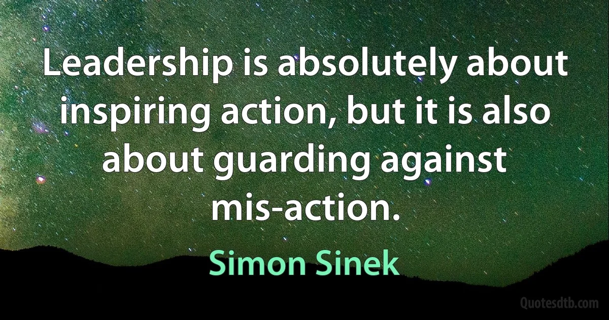 Leadership is absolutely about inspiring action, but it is also about guarding against mis-action. (Simon Sinek)