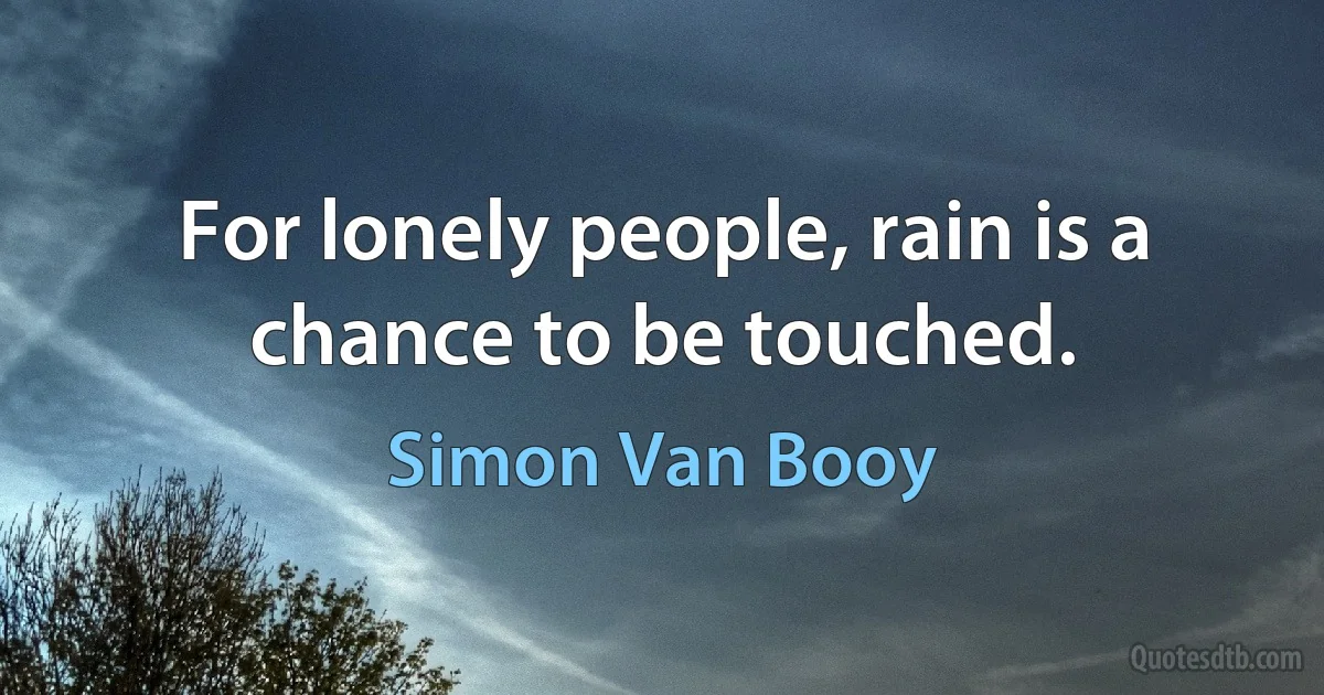 For lonely people, rain is a chance to be touched. (Simon Van Booy)