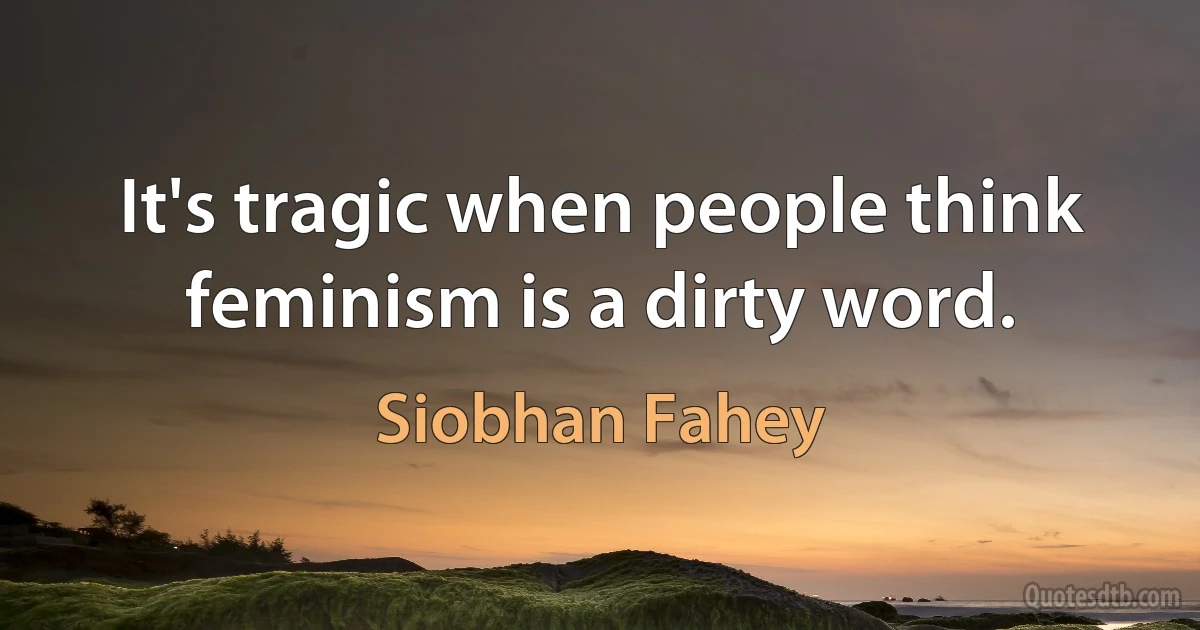 It's tragic when people think feminism is a dirty word. (Siobhan Fahey)