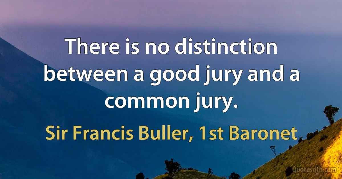 There is no distinction between a good jury and a common jury. (Sir Francis Buller, 1st Baronet)