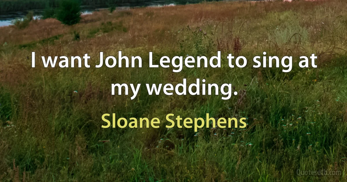 I want John Legend to sing at my wedding. (Sloane Stephens)