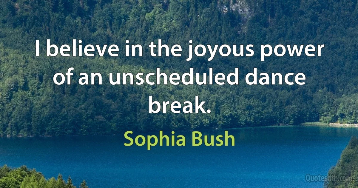 I believe in the joyous power of an unscheduled dance break. (Sophia Bush)