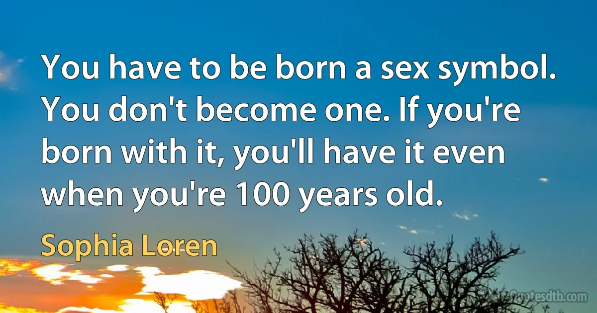 You have to be born a sex symbol. You don't become one. If you're born with it, you'll have it even when you're 100 years old. (Sophia Loren)