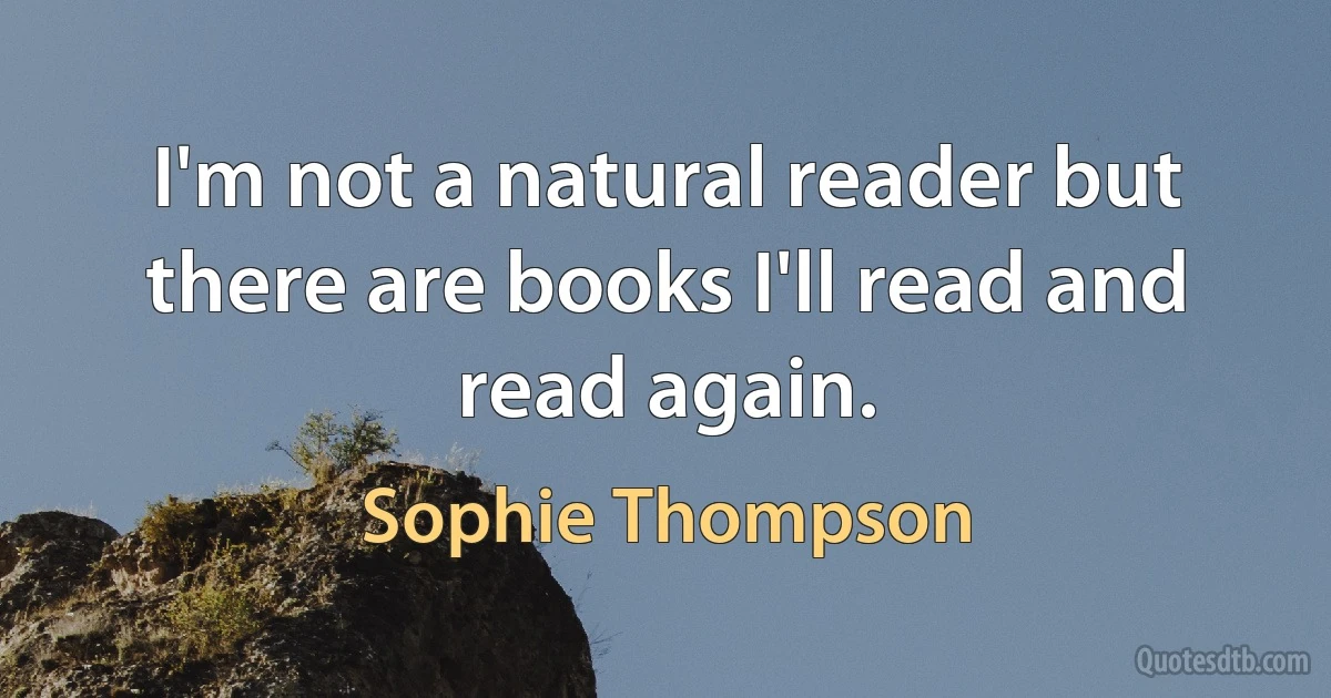 I'm not a natural reader but there are books I'll read and read again. (Sophie Thompson)