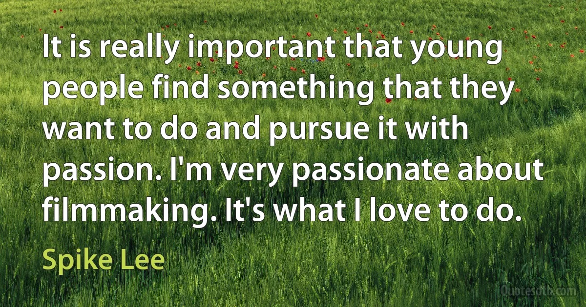 It is really important that young people find something that they want to do and pursue it with passion. I'm very passionate about filmmaking. It's what I love to do. (Spike Lee)