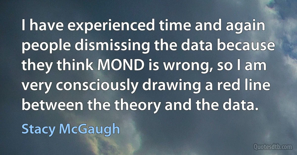 I have experienced time and again people dismissing the data because they think MOND is wrong, so I am very consciously drawing a red line between the theory and the data. (Stacy McGaugh)