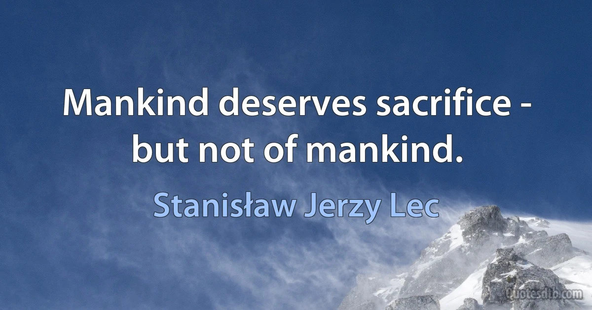 Mankind deserves sacrifice - but not of mankind. (Stanisław Jerzy Lec)