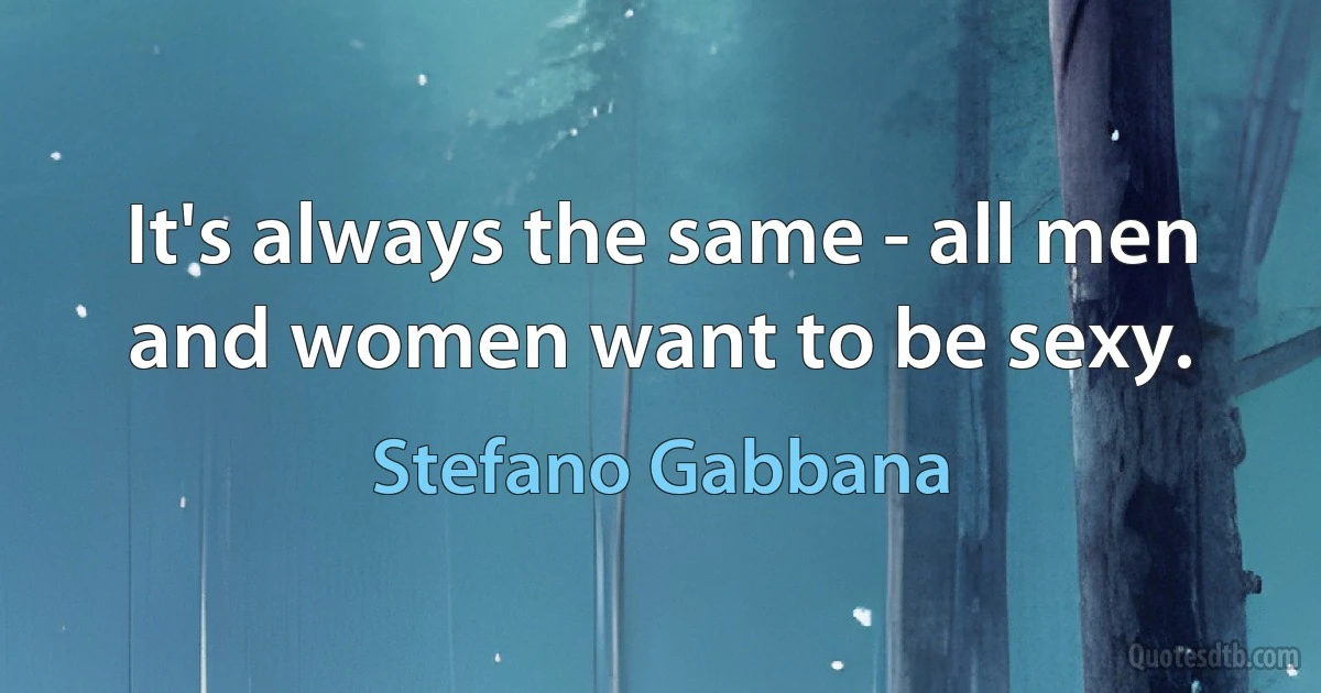 It's always the same - all men and women want to be sexy. (Stefano Gabbana)