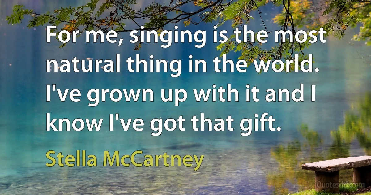 For me, singing is the most natural thing in the world. I've grown up with it and I know I've got that gift. (Stella McCartney)