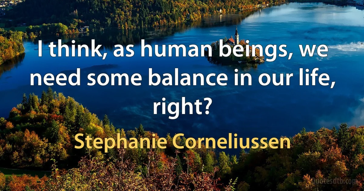 I think, as human beings, we need some balance in our life, right? (Stephanie Corneliussen)