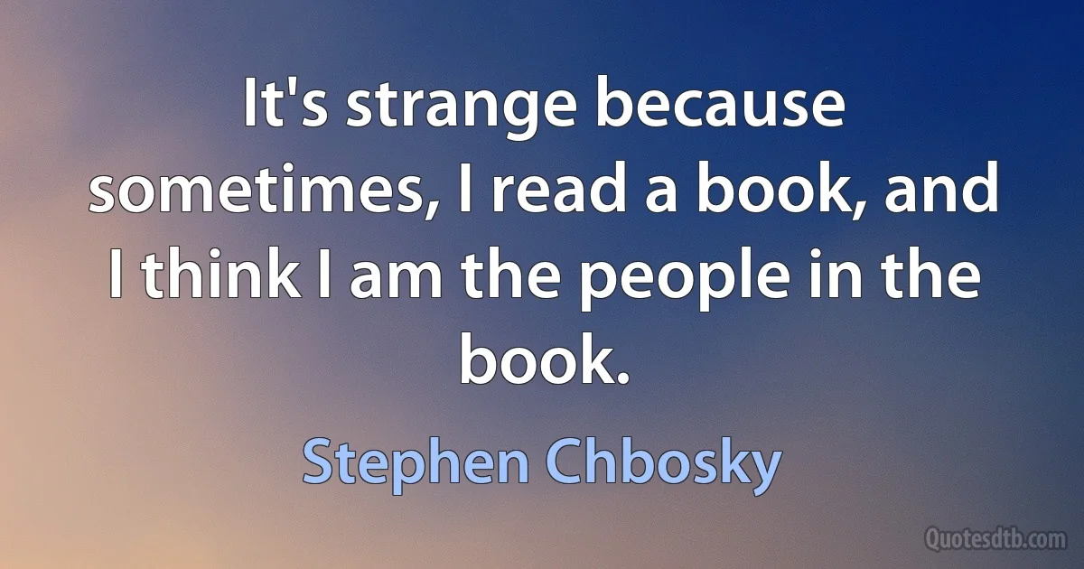 It's strange because sometimes, I read a book, and I think I am the people in the book. (Stephen Chbosky)