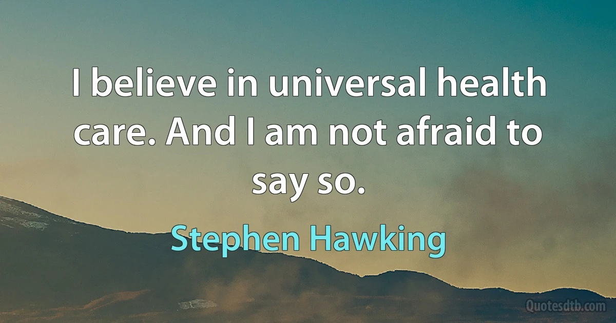 I believe in universal health care. And I am not afraid to say so. (Stephen Hawking)