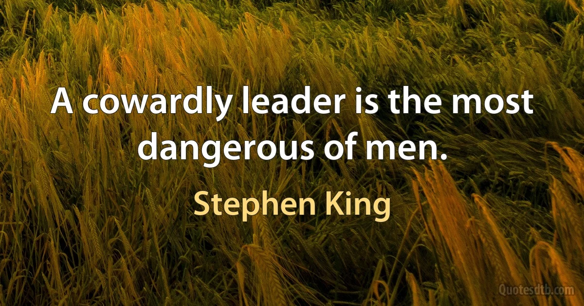 A cowardly leader is the most dangerous of men. (Stephen King)