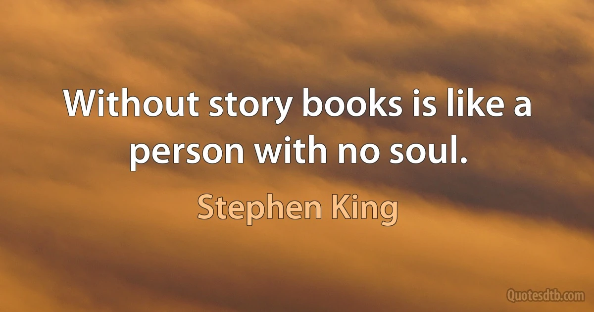 Without story books is like a person with no soul. (Stephen King)