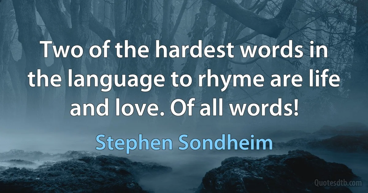 Two of the hardest words in the language to rhyme are life and love. Of all words! (Stephen Sondheim)