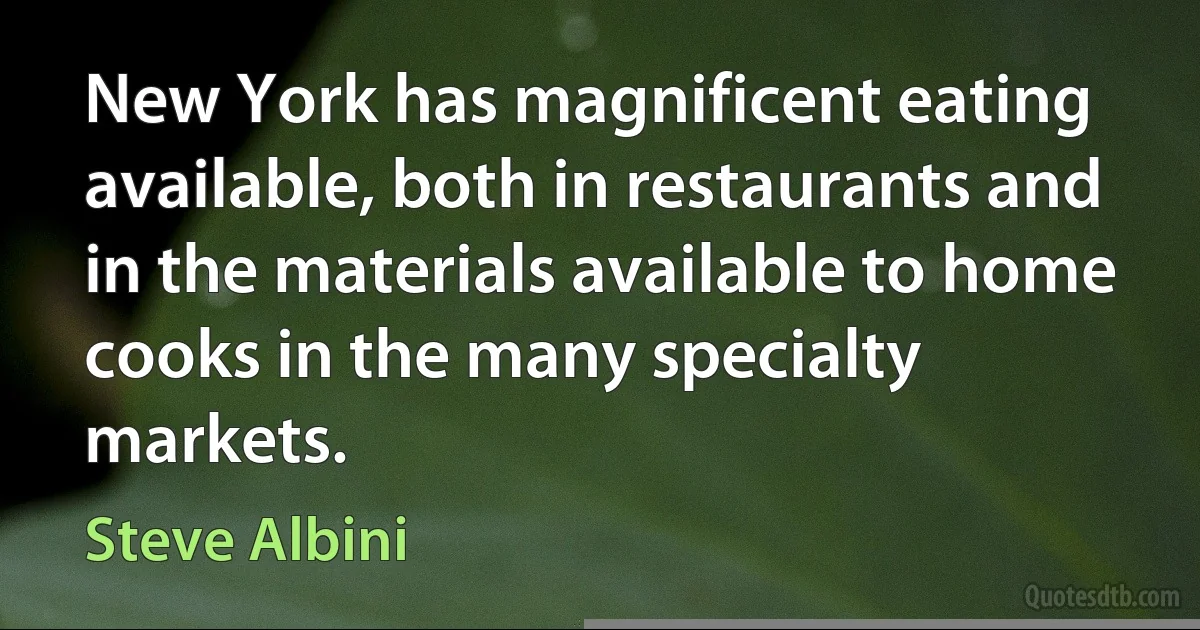 New York has magnificent eating available, both in restaurants and in the materials available to home cooks in the many specialty markets. (Steve Albini)