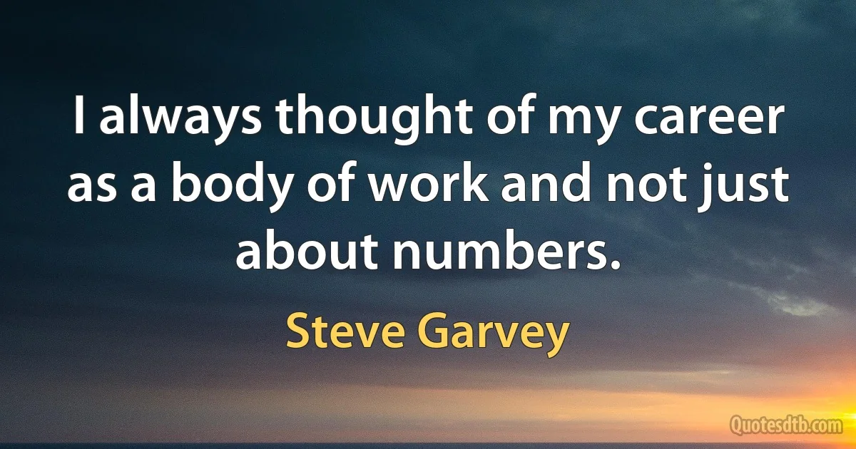 I always thought of my career as a body of work and not just about numbers. (Steve Garvey)