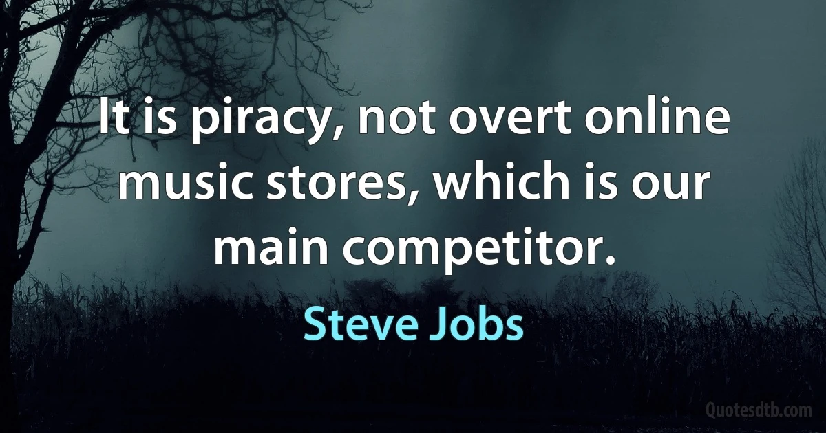 It is piracy, not overt online music stores, which is our main competitor. (Steve Jobs)