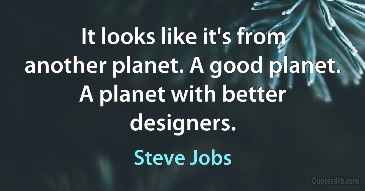 It looks like it's from another planet. A good planet. A planet with better designers. (Steve Jobs)