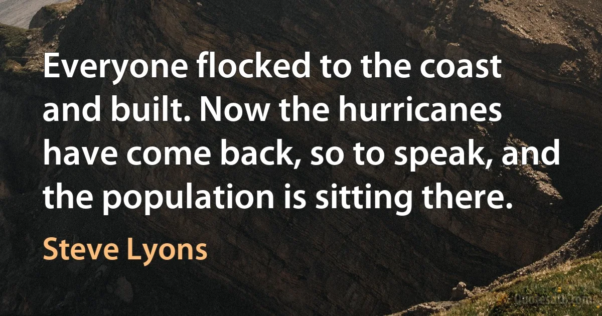 Everyone flocked to the coast and built. Now the hurricanes have come back, so to speak, and the population is sitting there. (Steve Lyons)