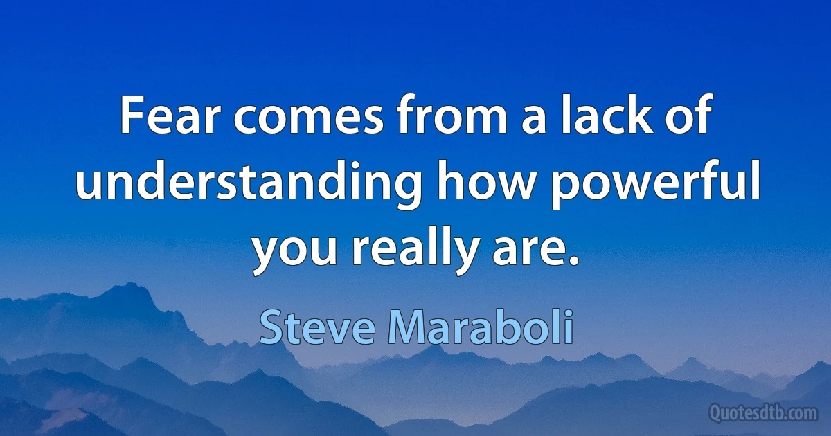 Fear comes from a lack of understanding how powerful you really are. (Steve Maraboli)