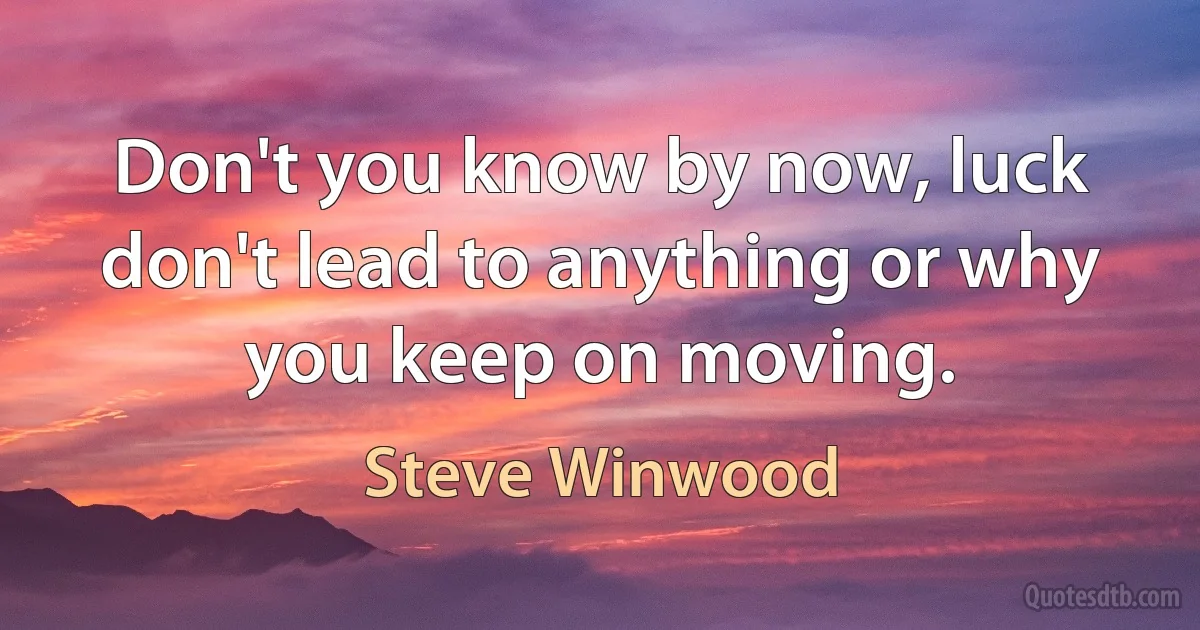 Don't you know by now, luck don't lead to anything or why you keep on moving. (Steve Winwood)