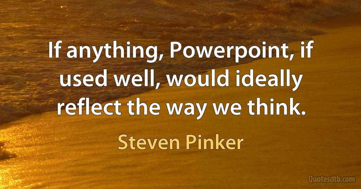 If anything, Powerpoint, if used well, would ideally reflect the way we think. (Steven Pinker)