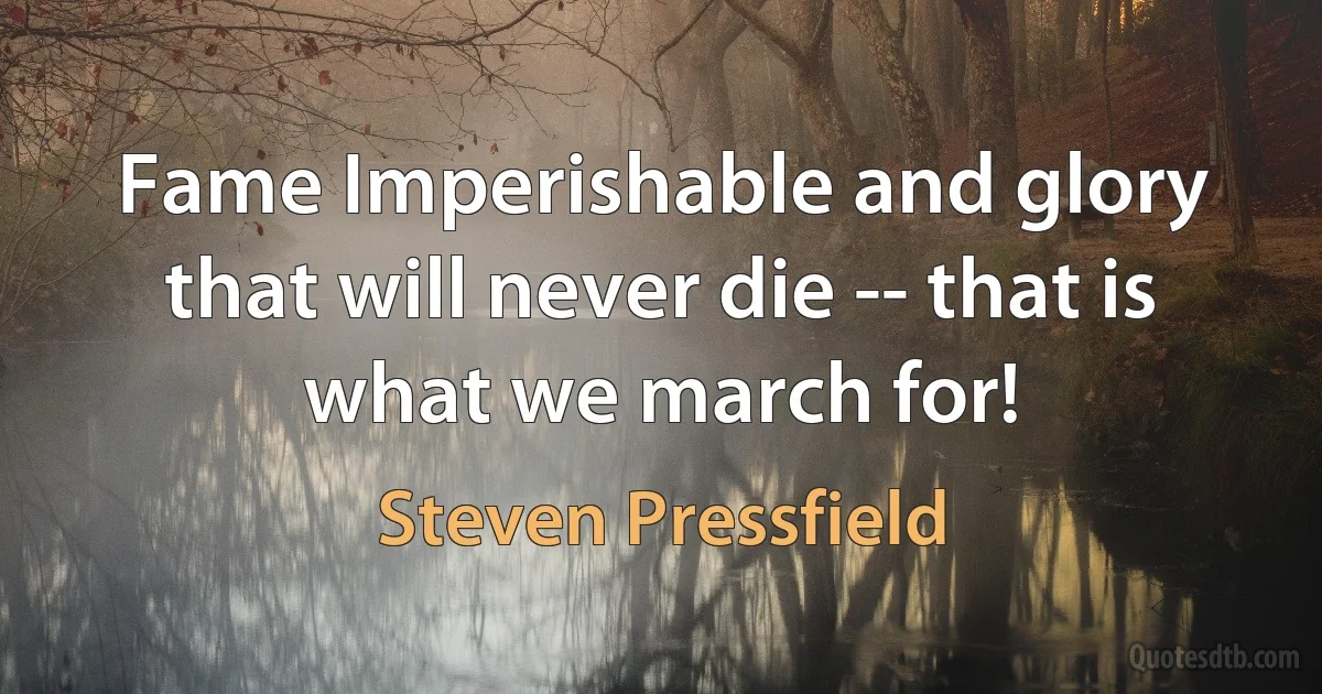 Fame Imperishable and glory that will never die -- that is what we march for! (Steven Pressfield)