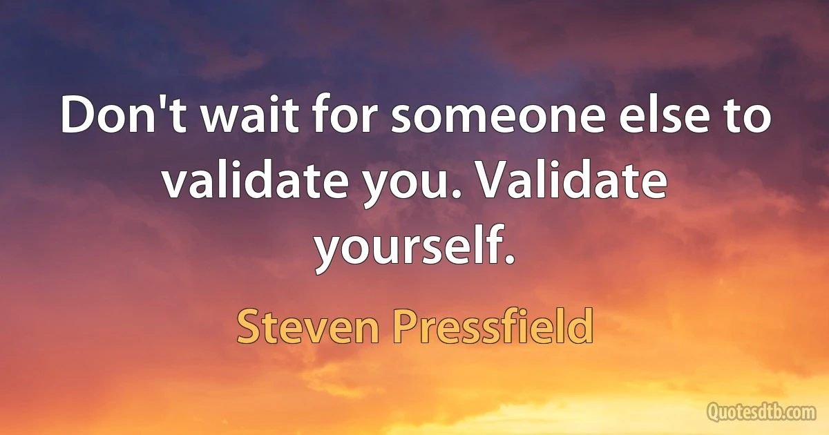 Don't wait for someone else to validate you. Validate yourself. (Steven Pressfield)