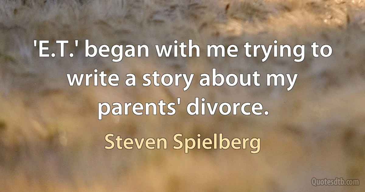 'E.T.' began with me trying to write a story about my parents' divorce. (Steven Spielberg)