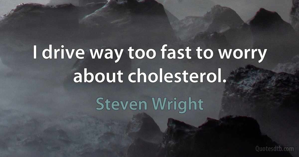 I drive way too fast to worry about cholesterol. (Steven Wright)