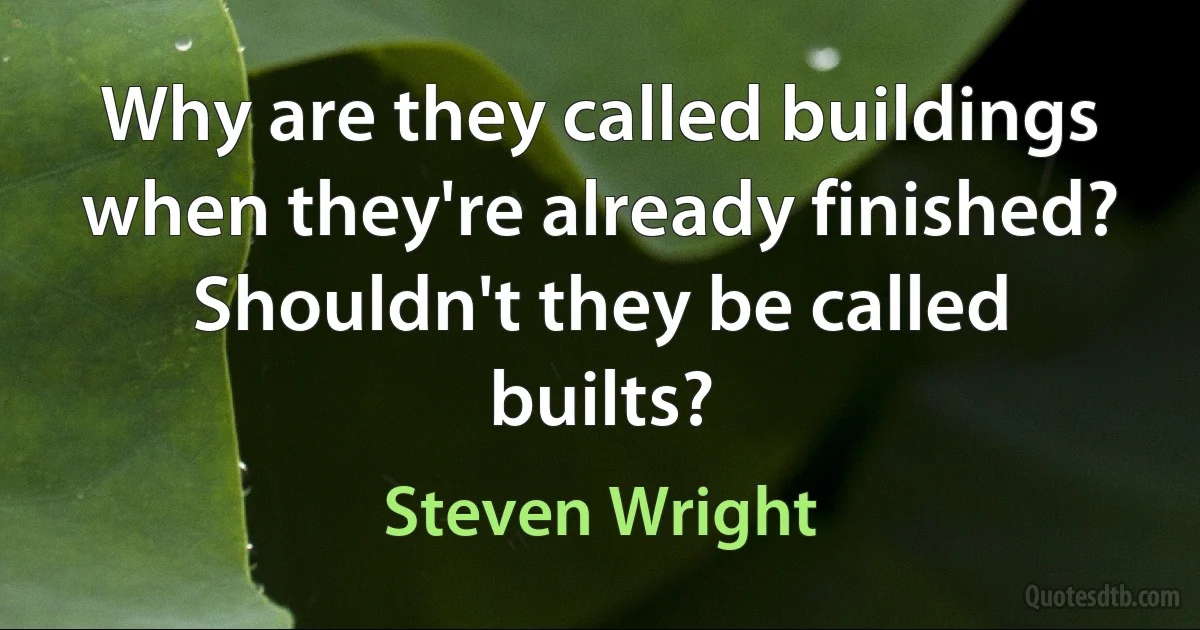 Why are they called buildings when they're already finished? Shouldn't they be called builts? (Steven Wright)