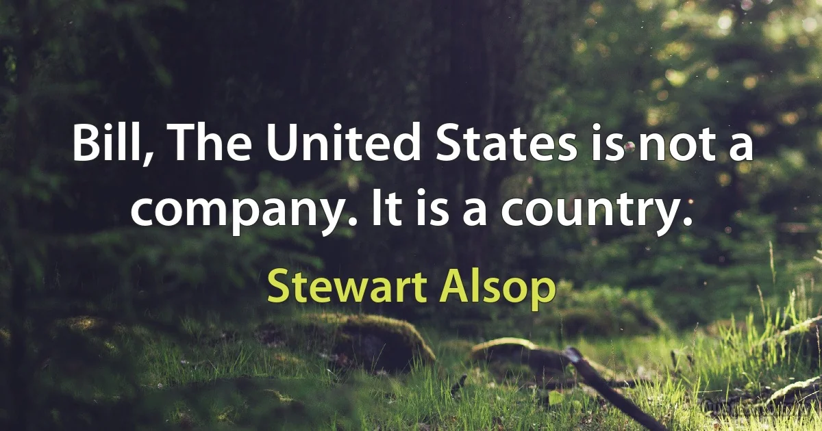 Bill, The United States is not a company. It is a country. (Stewart Alsop)