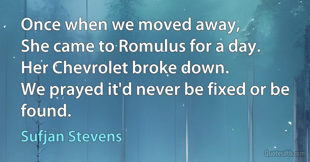 Once when we moved away,
She came to Romulus for a day.
Her Chevrolet broke down.
We prayed it'd never be fixed or be found. (Sufjan Stevens)