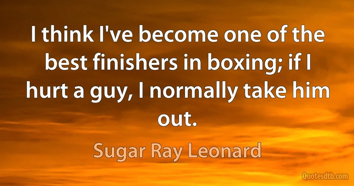 I think I've become one of the best finishers in boxing; if I hurt a guy, I normally take him out. (Sugar Ray Leonard)