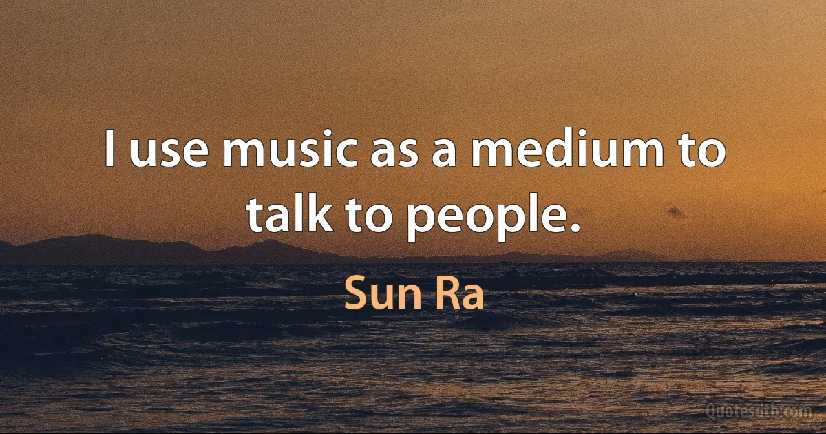 I use music as a medium to talk to people. (Sun Ra)